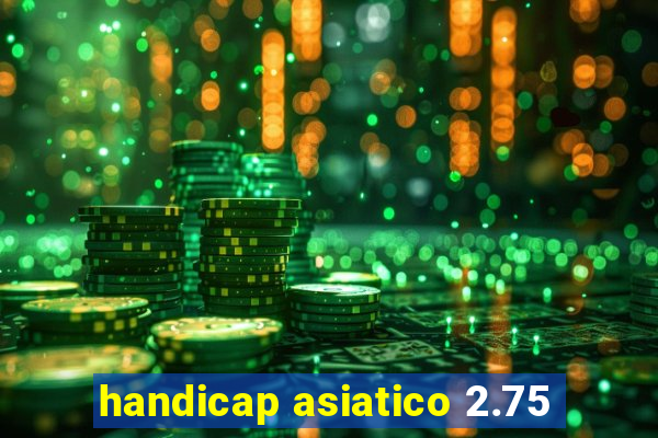 handicap asiatico 2.75